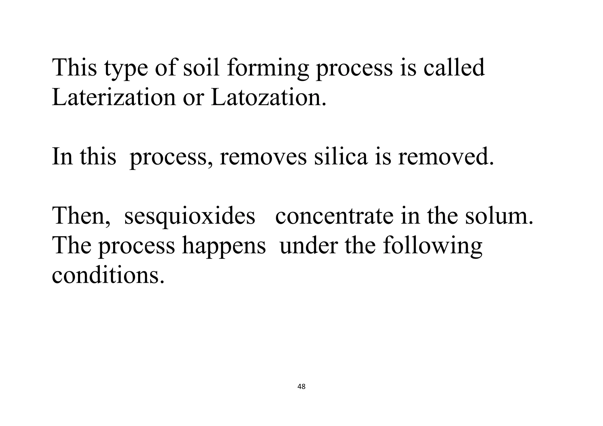 48
This type of soil forming process is called
Laterization or Latozation.
In this process, removes silica is removed.
Then, sesquioxides concentrate in the solum.
The process happens under the following
conditions.
 