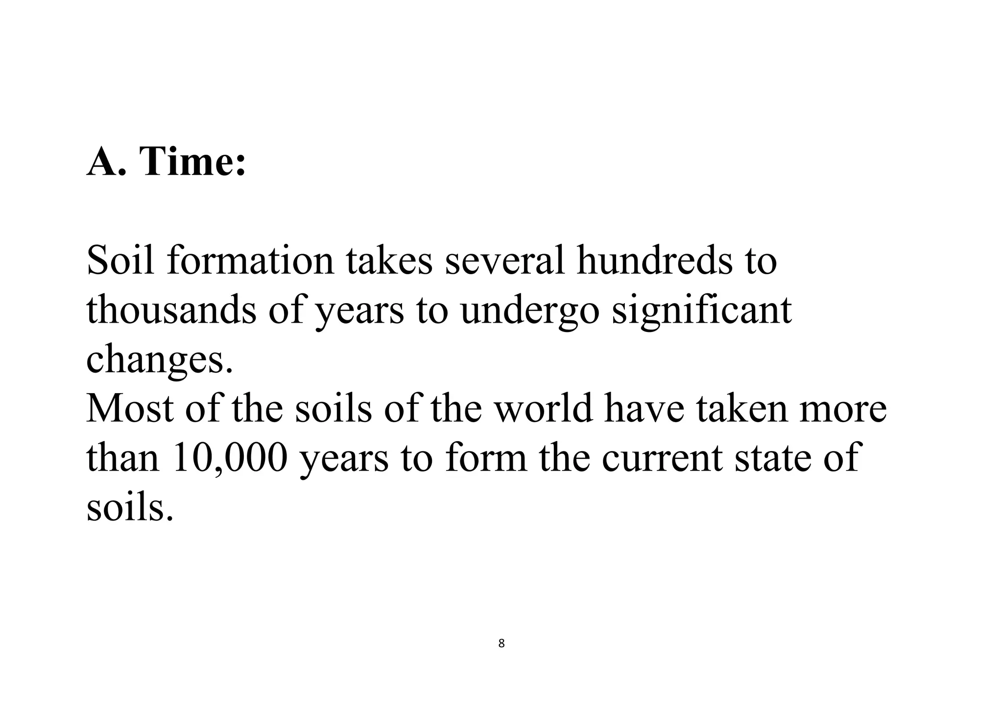 8
A. Time:
Soil formation takes several hundreds to
thousands of years to undergo significant
changes.
Most of the soils of the world have taken more
than 10,000 years to form the current state of
soils.
 