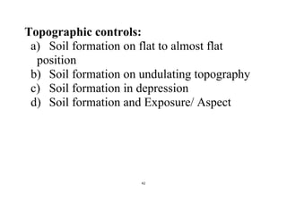 42
Topographic controls:
a) Soil formation on flat to almost flat
position
b) Soil formation on undulating topography
c) Soil formation in depression
d) Soil formation and Exposure/ Aspect
 