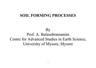 1
SOIL FORMING PROCESSES
By
Prof. A. Balasubramanian
Centre for Advanced Studies in Earth Science,
University of Mysore, Mysore
 