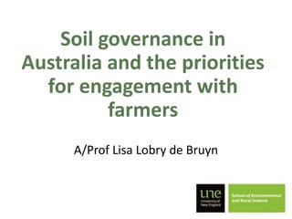 Soil governance in
Australia and the priorities
for engagement with
farmers
A/Prof Lisa Lobry de Bruyn
1
 
