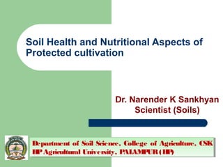 Soil Health and Nutritional Aspects of
Protected cultivation
Dr. Narender K Sankhyan
Scientist (Soils)
Department of Soil Science, College of Agriculture, CSK
HPAgricultural University, PALAMPUR(HP)
Department of Soil Science, College of Agriculture, CSK
HPAgricultural University, PALAMPUR(HP)
 