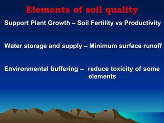 Elements of soil quality
Support Plant Growth – Soil Fertility vs Productivity


Water storage and supply – Minimum surface runoff


Environmental buffering – reduce toxicity of some
                          elements
 