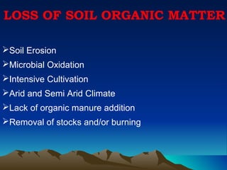 LOSS OF SOIL ORGANIC MATTER

Soil Erosion
Microbial Oxidation
Intensive Cultivation
Arid and Semi Arid Climate
Lack of organic manure addition
Removal of stocks and/or burning
 