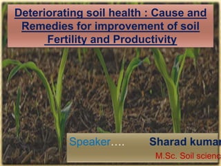 Deteriorating soil health : Cause and 
Remedies for improvement of soil 
Fertility and Productivity 
1 
 