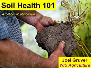 Soil Health 101
Joel Gruver
WIU Agriculture
A root-centric perspective
 