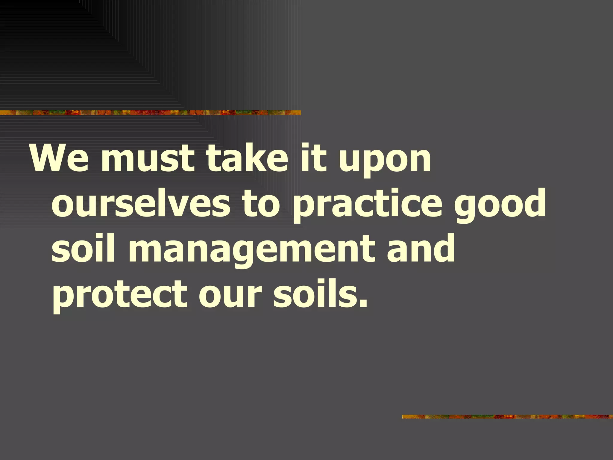 We must take it upon ourselves to practice good soil management and protect our soils.
