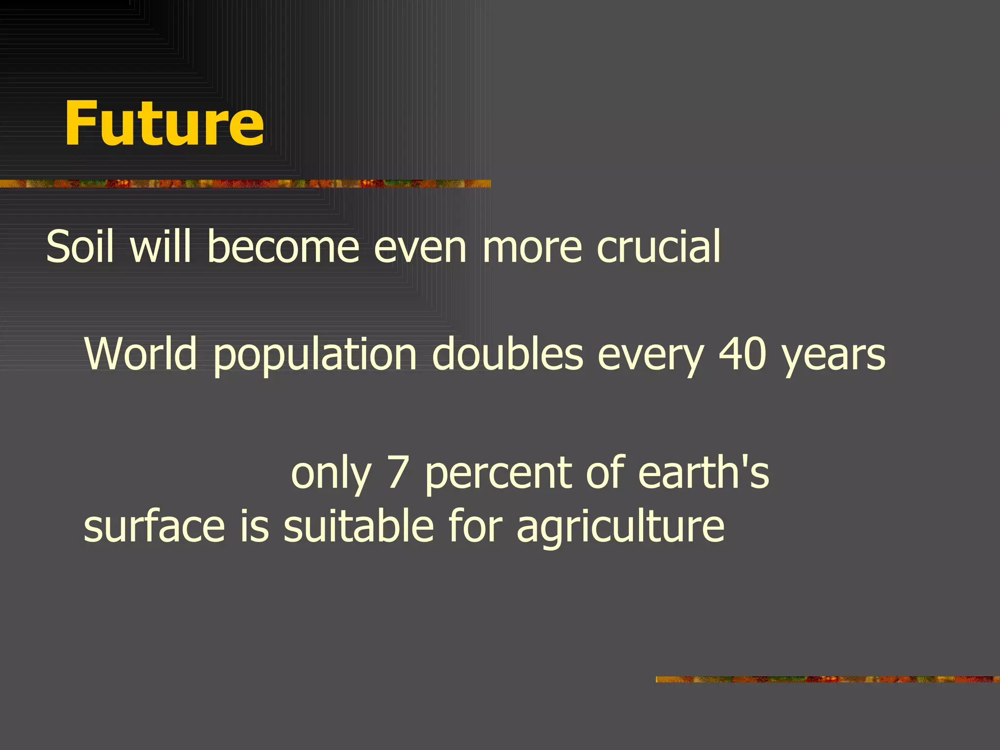 Future Soil will become even more crucial World population doubles every 40 years only 7 percent of earth's surface is suitable for agriculture