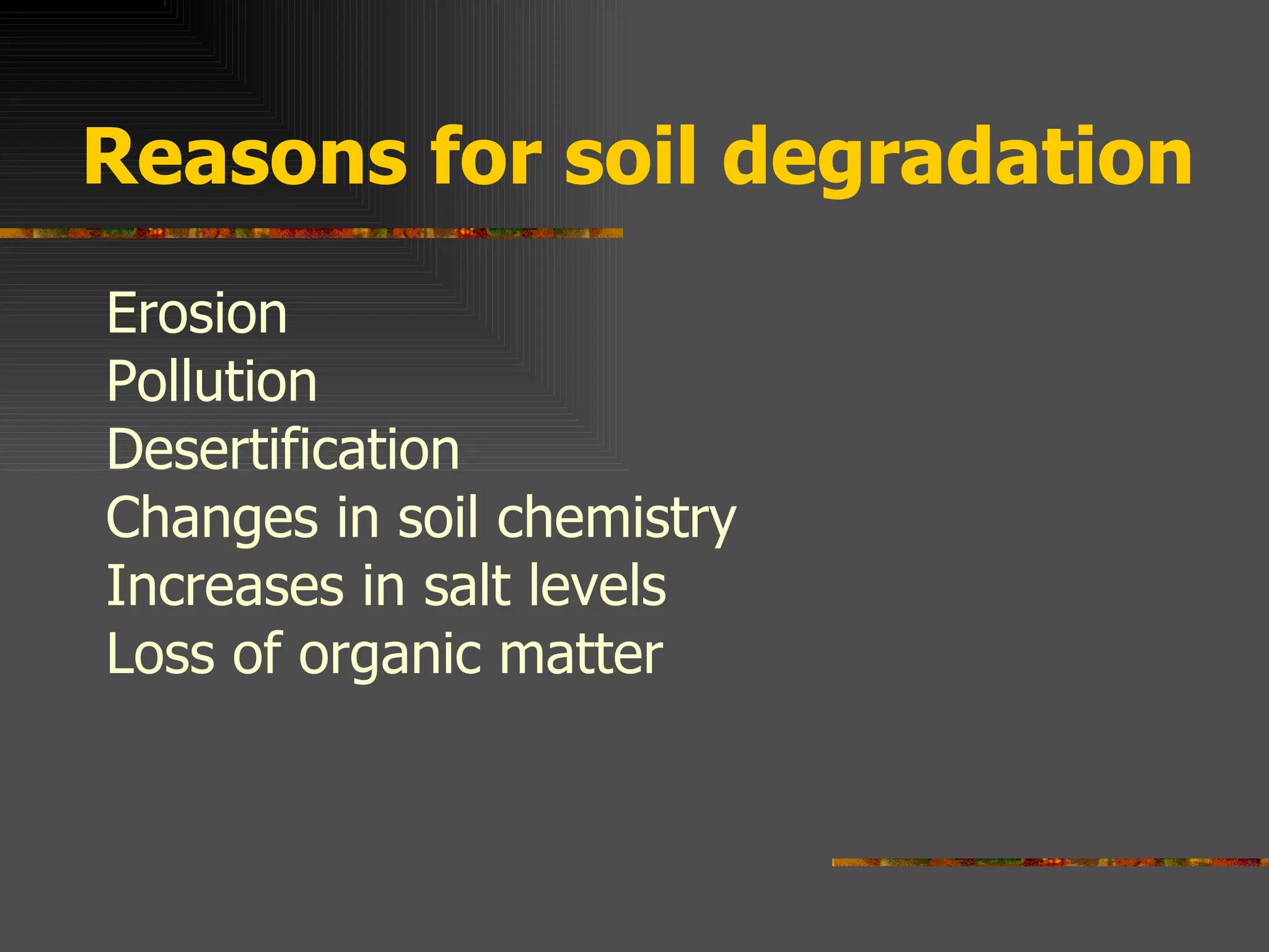 Reasons for soil degradation Erosion Pollution Desertification Changes in soil chemistry Increases in salt levels Loss of organic matter