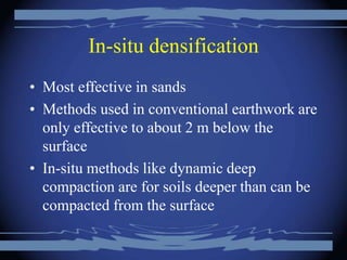 In-situ densification
• Most effective in sands
• Methods used in conventional earthwork are
only effective to about 2 m below the
surface
• In-situ methods like dynamic deep
compaction are for soils deeper than can be
compacted from the surface
 