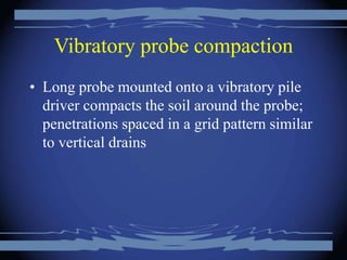 Vibratory probe compaction
• Long probe mounted onto a vibratory pile
driver compacts the soil around the probe;
penetrations spaced in a grid pattern similar
to vertical drains
 