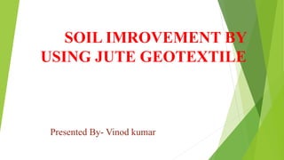 SOIL IMROVEMENT BY
USING JUTE GEOTEXTILE
Presented By- Vinod kumar
 