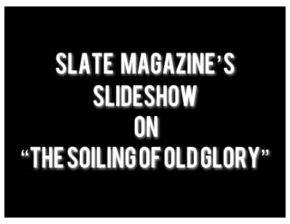 Slate Magazine’s
       slideshow
            on
“The Soiling of Old Glory”
 