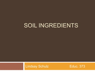 Soil ingredients,[object Object],Lindsay Schulz                      Educ. 373,[object Object]