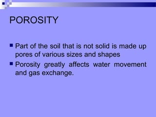 POROSITY

 Part of the soil that is not solid is made up
  pores of various sizes and shapes
 Porosity greatly affects water movement
  and gas exchange.
 