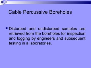 Cable Percussive Boreholes


   Disturbed and undisturbed samples are
    retrieved from the boreholes for inspection
    and logging by engineers and subsequent
    testing in a laboratories.
 