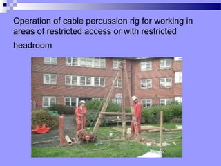 Operation of cable percussion rig for working in
areas of restricted access or with restricted
headroom
 