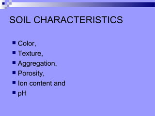 SOIL CHARACTERISTICS

 Color,
 Texture,
 Aggregation,
 Porosity,
 Ion content and
 pH
 