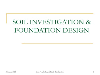 SOIL INVESTIGATION &
          FOUNDATION DESIGN




February, 2012   John Fox, College of North West London   1
 