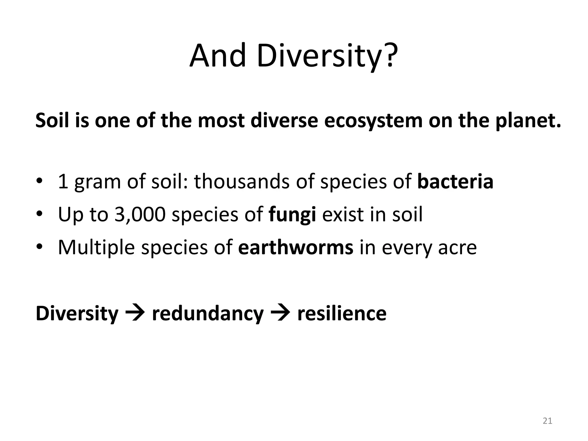And Diversity?
Soil is one of the most diverse ecosystem on the planet.
• 1 gram of soil: thousands of species of bacteria
• Up to 3,000 species of fungi exist in soil
• Multiple species of earthworms in every acre
Diversity  redundancy  resilience
21
 