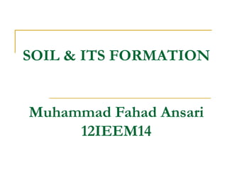 SOIL & ITS FORMATION


Muhammad Fahad Ansari
     12IEEM14
 
