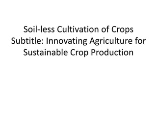 Soil-less Cultivation of Crops
Subtitle: Innovating Agriculture for
Sustainable Crop Production
 