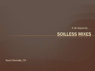 It all depends….

                     SOILLESS MIXES




Kevin Donnelly, CH
.
 