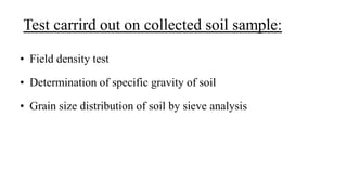 Test carrird out on collected soil sample:
• Field density test
• Determination of specific gravity of soil
• Grain size distribution of soil by sieve analysis
 