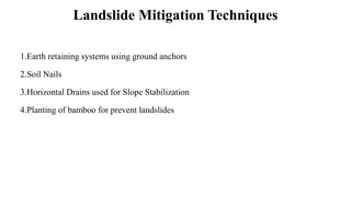 Landslide Mitigation Techniques
1.Earth retaining systems using ground anchors
2.Soil Nails
3.Horizontal Drains used for Slope Stabilization
4.Planting of bamboo for prevent landslides
 