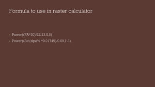 Formula to use in raster calculator
• Power((FA*30)/22.13,0.5)
• Power((Sin(slpe% *0.01745)/0.09,1.3)
 