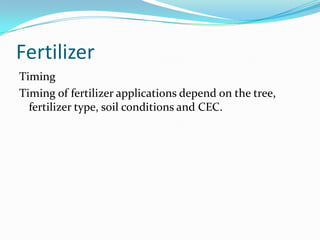 Fertilizer
Timing
Timing of fertilizer applications depend on the tree,
  fertilizer type, soil conditions and CEC.
 