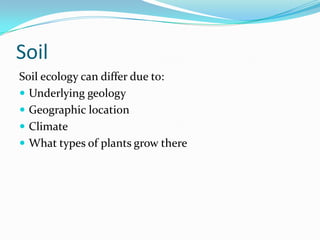 Soil
Soil ecology can differ due to:
 Underlying geology
 Geographic location
 Climate
 What types of plants grow there
 