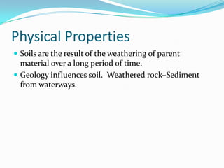 Physical Properties
 Soils are the result of the weathering of parent
  material over a long period of time.
 Geology influences soil. Weathered rock–Sediment
  from waterways.
 
