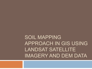 SOIL MAPPING
APPROACH IN GIS USING
LANDSAT SATELLITE
IMAGERY AND DEM DATA
 