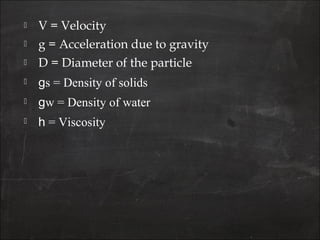  V = Velocity
 g = Acceleration due to gravity
 D = Diameter of the particle
 gs = Density of solids
 gw = Density of water
 h = Viscosity
 
