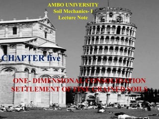 ONE- DIMENSIONAL CONSOLIDATION
SETTLEMENT OF FINE GRAINED SOILS
CHAPTER five
AMBO UNIVERSITY
Soil Mechanics- I
Lecture Note
 