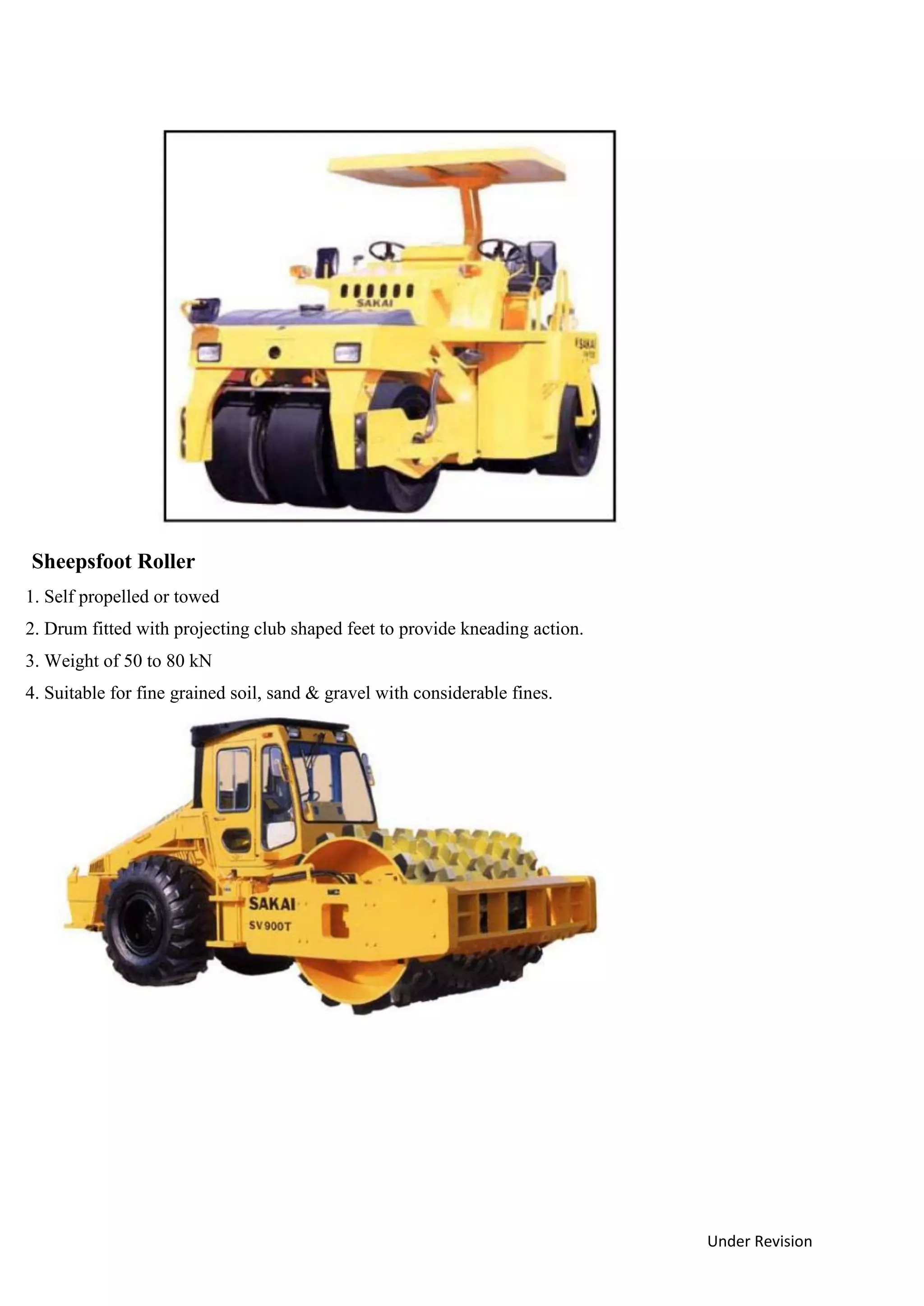 Under Revision
Sheepsfoot Roller
1. Self propelled or towed
2. Drum fitted with projecting club shaped feet to provide kneading action.
3. Weight of 50 to 80 kN
4. Suitable for fine grained soil, sand & gravel with considerable fines.
 