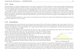 Arnold Verruijt, Soil Mechanics : 1. INTRODUCTION 10
1.3.4 Creep
The deformations of a soil often depend upon time, even under a constant load. This is called creep. Clay and peat exhibit this phenomenon.
It causes structures founded on soft soils to show ever increasing settlements. A new road, built on a soft soil, will continue to settle for many
years. For buildings such settlements are particular damaging when they are not uniform, as this may lead to cracks in the building.
The building of dikes in the Netherlands, on compressible layers of clay and peat, results in settlements of these layers that continue for
many decades. In order to maintain the level of the crest of the dikes, they must be raised after a number of years. This results in increasing
stresses in the subsoil, and therefore causes additional settlements. This process will continue forever. Before the construction of the dikes the
land was ﬂooded now and then, with sediment being deposited on the land. This process has been stopped by man building dikes. Safety has
an ever increasing price.
Sand and rock show practically no creep, except at very high stress levels. This may be relevant when predicting the deformation of porous
layers from which gas or oil are extracted.
1.3.5 Groundwater
A special characteristic of soil is that water may be present in the pores of the soil. This water contributes to the stress transfer in the soil. It
may also be ﬂowing with respect to the granular particles, which creates friction stresses between the ﬂuid and the solid material. In many cases
soil must be considered as a two phase material. As it takes some time before water can be expelled from a soil mass, the presence of water
usually prevents rapid volume changes.
In many cases the inﬂuence of the groundwater has been very large. In 1953 in the Netherlands many dikes in the south-west of the
.........................................................................................................................................................................................................................................................................................................
.....................................................................................................................................................................................................................................................................................................................................................................................................................................................................................................................................................................................................................................................................................................................................................................................................................................................................................................................................................................................................................................................................................................................................................................................................................................................................................................................................................................................................................................................................................................................................................................................................................................................................................................................................................................................................................................................................................................................................................................................................................................................................................................................................................................................................................................................................................................................................................................................................................................................................................................................................................................................................................................................................................................................................................................................................................................................
..........................
......................................................
................
...................................................
................
...................................................................................................................................................................................................................................................................................................................................................................................................................................................................
....................................................................................................................................................................................................................................................................................................................................................................................................................................................................................................................................................................................................................................................................................................................................................................................................................................................................................................................................................................................................................................
Figure 1.5: Overﬂowing dike.
country failed because water ﬂowed over them, penetrated the soil, and then ﬂowed through
the dike, with a friction force acting upon the dike material. see Figure 1.5. The force of the
water on and inside the dike made the slope slide down, so that the dike lost its water retaining
capacity, and the low lying land was ﬂooded in a short time.
In other countries of the world large dams have sometimes failed also because of rising water
tables in the interior of the dam (for example, the Teton Valley Dam in the USA, in which water
could enter the coarse dam material because of a leaky clay core). Even excessive rainfall may
ﬁll up a dam, as happened near Aberfan in Wales in 1966, when a dam of mine tailings collapsed
onto the village.
It is also very important that lowering the water pressures in a soil, for instance by the production of groundwater for drinking purposes,
leads to an increase of the stresses between the particles, which results in settlements of the soil. This happens in many big cities, such as
Venice and Bangkok, that may be threatened to be swallowed by the sea. It also occurs when a groundwater table is temporarily lowered for the
construction of a dry excavation. Buildings in the vicinity of the excavation may be damaged by lowering the groundwater table. On a diﬀerent
scale the same phenomenon occurs in gas or oil ﬁelds, where the production of gas or oil leads to a volume decrease of the reservoir, and thus
 