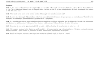 Arnold Verruijt, Soil Mechanics : 16. ANALYTICAL SOLUTION 103
Problems
16.1 A clay sample of 2 cm thickness is being tested in an oedometer. The sample is drained on both sides. The coeﬃcient of consolidation is
cv = 10−7
m2
/s. At a certain moment of time the sample is loaded. Calculate the time for the pore water pressure in the center of the sample to be reduced
to 50 % of its initial value.
16.2 What would be the answer to the previous problem if the sample were drained on one side only?
16.3 In a test on a clay sample of 2 cm thickness it has been measured that after 15 minutes the pore pressures are practically zero. What will be the
duration of the consolidation process for a layer of the same clay, of 5 m thickness?
16.4 In a laboratory test on a clay sample it has been omitted to measure the deformation immediately after the application of the load. The measurement
after 1 minute was a deformation of 0.06 mm, and after 4 minutes a deformation of 0.08 mm. Estimate the initial deformation.
16.5 Determine the error in the approximation (16.12) for cvt/h2
= 0.2, by calculating the second term in the series, for z = 0.
16.6 The computer programs in this chapter can not be used if t = 0, because then the loop will continue forever. The series solutions do converge,
however. Formulate a better criterion for terminating the series, and install this improvement in the programs.
16.7 Extend the computer programs of this chapter with facilities for graphical output, or output on a printer.
 