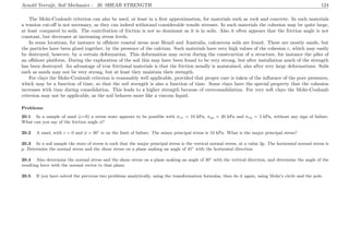 Arnold Verruijt, Soil Mechanics : 20. SHEAR STRENGTH 124
The Mohr-Coulomb criterion can also be used, at least in a ﬁrst approximation, for materials such as rock and concrete. In such materials
a tension cut-oﬀ is not necessary, as they can indeed withstand considerable tensile stresses. In such materials the cohesion may be quite large,
at least compared to soils. The contribution of friction is not so dominant as it is in soils. Also it often appears that the friction angle is not
constant, but decreases at increasing stress levels.
In some locations, for instance in oﬀshore coastal areas near Brazil and Australia, calcareous soils are found. These are mostly sands, but
the particles have been glued together, by the presence of the calcium. Such materials have very high values of the cohesion c, which may easily
be destroyed, however, by a certain deformation. This deformation may occur during the construction of a structure, for instance the piles of
an oﬀshore platform. During the exploration of the soil this may have been found to be very strong, but after installation much of the strength
has been destroyed. An advantage of true frictional materials is that the friction usually is maintained, also after very large deformations. Soils
such as sands may not be very strong, but at least they maintain their strength.
For clays the Mohr-Coulomb criterion is reasonably well applicable, provided that proper care is taken of the inﬂuence of the pore pressures,
which may be a function of time, so that the soil strength is also a function of time. Some clays have the special property that the cohesion
increases with time during consolidation. This leads to a higher strength because of overconsolidation. For very soft clays the Mohr-Coulomb
criterion may not be applicable, as the soil behaves more like a viscous liquid.
Problems
20.1 In a sample of sand (c=0) a stress state appears to be possible with σxx = 10 kPa, σyy = 20 kPa and σxy = 5 kPa, without any sign of failure.
What can you say of the friction angle φ?
20.2 A sand, with c = 0 and φ = 30◦
is on the limit of failure. The minor principal stress is 10 kPa. What is the major principal stress?
20.3 In a soil sample the state of stress is such that the major principal stress is the vertical normal stress, at a value 3p. The horizontal normal stress is
p. Determine the normal stress and the shear stress on a plane making an angle of 45◦
with the horizontal direction.
20.4 Also determine the normal stress and the shear stress on a plane making an angle of 30◦
with the vertical direction, and determine the angle of the
resulting force with the normal vector to that plane.
20.5 If you have solved the previous two problems analytically, using the transformation formulas, then do it again, using Mohr’s circle and the pole.
 