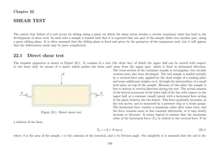 Chapter 22
SHEAR TEST
The notion that failure of a soil occurs by sliding along a plane on which the shear stress reaches a certain maximum value has lead to the
development of shear tests. In such tests a sample is loaded such that it is expected that one part of the sample slides over another part, along
a given sliding plane. It is often assumed that the sliding plane is ﬁxed and given by the geometry of the equipment used, but it will appear
that the deformation mode may be more complicated.
22.1 Direct shear test
The simplest apparatus is shown in Figure 22.1. It consists of a box (the shear box) of which the upper half can be moved with respect
to the lower half, by means of a motor which pushes the lower part away from the upper part, which is ﬁxed in horizontal direction.
.................................................................................................................................................................................................................................................................................................................................................................................................................................................................................................................................................................................................................................................................................................................................................................................................................................................................................................................................................................................................................................................................................................................................................................................................................................................................................................................................................................................................................................................................................................................................................................. ................................................................................................................................................................................................................
.......................................................................................................................................................................................................................................................................................................................................................................................................................................................................................................................................................................................................................................................................................................................................................................................................................................................................................................................................
.................................................................................................................................................................................................................................................................................................................................................................................................................................................................................................................................................................................................................................................................................................................................................................................................................................................................................................................................................................................................................................................................................................................................................................................................................................................................................................................................................................................................................................................................................................................................................................. ................................................................................................................................................................................................................
.......................................................................................................................................................................................................................................................................................................................................................................................................................................................................................................................................................................................................................................................................................................................................................................................................................................................................................................................................
...............................................................................................................................................................................................................................................................................................................................................................................................................................................................................................................................................................................................................................................................................................................................................................................................................................................................................................................................................................................................................................................................................................................................................................................................................................................................................................................................................................................................................................................................................................................................................................................................................................................................................................................................................................................................................................................................................................................................................................................................................................................................................................................................................................................................................................................................................................................................................................................................................................................................................................................................................................................................................................................................................................................................................................................................................................................................................................................................................................................
............................................................................................................................................................................................................................................................................................................................................................................................................................................................................................................................................................................................................................................................................................................................................................................................................
....................................................................................................................................................................................................................................................................................................................................................................................................................................
........................................................................................................................................................................................................................................................................................................................................................................................................................................................................................................................................................................................................................................................................................................................................................................................................................................................................................................................................................................................................................................................................................................................................................................................................................................................................................................................................................................................................................................................................................................................................................................................................
..........................................................................................................................................................................................................................................................................................................................................................................................................................................................................................................................................................................................................................................................................................................................................................................................................................................................................................................................................................................................................................................................................................................................................................................................................................................................................................................................................................................................................................................................................................................................................................................................................................................................................................................................................................................................................................................................................................................................................................................................................................................................................................................................................................................................................................................................................................................................................................................................................................................................................................................................................................................................................................................................................................................................................................................................................................................................................................................................................................................................................................................................................................................................................................................................................................................................................................................................................................................................................................................................................................................................................................................................................................................................................................................................................................................................................................................................................................................................................................................................................................................................................................................................................................................................................................................................................................................................................................................................................................................................................................................................................................................................................................................................................................................................................................................................................................................................................................................................................................................................................................................................................................................................................................................................................................................................................................................................................................................................................................................................................................................................................................................................................................................................................................................................................................................................................................................................................................................................................................................................................................................................................................................................................................................................................................................................................................................................................................................................................................................................................................................................................................................................................................................................................................................................................................................................................................................................................................................
..................................................................................................................................................
..................................................................................................................................................
...........................................................................................................
................
............................................................................. ................ .............................................................................................
N
T T
Figure 22.1: Direct shear test.
The cross section of the container usually is rectangular, but circular
versions have also been developed. The soil sample is loaded initially
by a vertical force only, applied by the dead weight of a loading plate
and some additional weights on it, through the intermediary of a small
steel plate on top of the sample. Because of this plate the sample is
free to deform in vertical direction during the test. The actual consists
of the lateral movement of the lower half of the box with respect to the
upper half, at a constant (small) speed, with a horizontal force acting
in the plane between the two halves. This force gradually increases, as
the box moves, and is measured by a pressure ring or a strain gauge.
The horizontal force reaches a maximum value after some time, and
the force remains more or less constant afterwards, or it may slowly
increase or decrease. It seems logical to assume that the maximum
value of the horizontal force (Tf ) is related to the vertical force N by
a relation of the form
Tf = cA + N tan φ, (22.1)
where A is the area of the sample, c is the cohesion of the material, and φ its friction angle. For simplicity it is assumed that the soil is dry
130
 