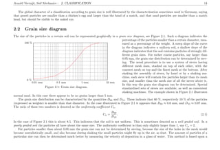 Arnold Verruijt, Soil Mechanics : 2. CLASSIFICATION 14
The global character of a classiﬁcation according to grain size is well illustrated by the characterization sometimes used in Germany, saying
that gravel particles are smaller than a chicken’s egg and larger than the head of a match, and that sand particles are smaller than a match
head, but should be visible to the naked eye.
2.2 Grain size diagram
The size of the particles in a certain soil can be represented graphically in a grain size diagram, see Figure 2.1. Such a diagram indicates the
............................................................................................................................................................................................................................................................................................................................................................................................................................................................................................................................................................................................................................................................................................................................................................................................................................................................................................................................................................................................................................................................................................................................................................................................................................................................................................................................................................................................................................................................................................................................................................................................................................................................................................................................................................................................................................................................................ .................................................................................
.................................................................................
.................................................................................
.................................................................................
.................................................................................
.................................................................................
.................................................................................
.................................................................................
.................................................................................
.................................................................................
.................................................................................
.................................................................................
.................................................................................
.................................................................................
.................................................................................
.................................................................................
.................................................................................
.................................................................................
.................................................................................
.................................................................................
.................................................................................
.................................................................................
.................................................................................
.................................................................................
.................................................................................
.................................................................................
.................................................................................................................................................................
.................................................................................................................................................................
.................................................................................................................................................................
.................................................................................................................................................................
.................................................................................................................................................................
.................................................................................................................................................................
.................................................................................................................................................................
.................................................................................................................................................................
.................................................................................................................................................................
......................................................................................................................................................................................................................................................................................................................................................................................................................................................................................................................................................................................................................................................................
0.01 mm 0.1 mm 1 mm 10 mm
0 %
100 %
Figure 2.1: Grain size diagram.
percentage of the particles smaller than a certain diameter, mea-
sured as a percentage of the weight. A steep slope of the curve
in the diagram indicates a uniform soil, a shallow slope of the
diagram indicates that the soil contains particles of strongly dif-
ferent grain sizes. For rather coarse particles, say larger than
0.05 mm, the grain size distribution can be determined by siev-
ing. The usual procedure is to use a system of sieves having
diﬀerent mesh sizes, stacked on top of each other, with the
coarsest mesh on top and the ﬁnest mesh at the bottom. After
shaking the assembly of sieves, by hand or by a shaking ma-
chine, each sieve will contain the particles larger than its mesh
size, and smaller than the mesh size of all the sieves above it.
In this way the grain size diagram can be determined. Special
standardized sets of sieves are available, as well as convenient
shaking machines. The example shown in Figure 2.1 illustrates
normal sand. In this case there appear to be no grains larger than 5 mm.
The grain size distribution can be characterized by the quantities D60 and D10. These indicate that 60 %, respectively 10 % of the particles
(expressed as weights) is smaller than that diameter. In the case illustrated in Figure 2.1 it appears that D60 ≈ 0.6 mm, and D10 ≈ 0.07 mm.
The ratio of these two numbers is denoted as the uniformity coeﬃcient Cu,
Cu =
D60
D10
. (2.1)
In the case of Figure 2.1 this is about 8.5. This indicates that the soil is not uniform. This is sometimes denoted as a well graded soil. In a
poorly graded soil the particles all have about the same size. The uniformity coeﬃcient is than only slightly larger than 1, say Cu = 2.
For particles smaller than about 0.05 mm the grain size can not be determined by sieving, because the size of the holes in the mesh would
become unrealistically small, and also because during shaking the small particles might ﬂy up in the air, as dust. The amount of particles of a
particular size can then be determined much better by measuring the velocity of deposition in a glass of water. This method is based upon a
 