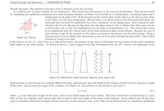 Arnold Verruijt, Soil Mechanics : 4. STRESSES IN SOILS 26
through the pores. The pressure in the pore water is denoted as the pore pressure.
In a ﬂuid at rest no shear stresses can be transmitted. This means that the pressure is the same in all directions. This can be proved
by considering the equilibrium conditions of a small triangular element, see Figure 4.2, bounded by a vertical plane, a horizontal plane and a
.................................................................................................................................................................................................................................................................................................................................................................................................................................................................................................................................................................................................................................................................................................................................................................................................................................................................................................................................................................................................................................................................................................................................................
.........................................................................
..............................................................
...........
.............................................................. ...........
..............................................................
...........
..........
..
..
.
..
..
.
pA
pA
Figure 4.2: Pascal.
sloping plane at an angle of 45◦
. If the pressure on the vertical plane at the right is p, the force on that plane
is pA, where A is the area of that plane. Because there is no shear stress on the lower horizontal plane, the
horizontal force pA must be equilibrated by a force component on the sloping plane. That component must
therefore also be pA. Because on this plane also the shear stress is zero, it follows that there must also be
a vertical force pA, so that the resulting force on the plane is perpendicular to it. This vertical force must
be in equilibrium with the vertical force on the lower horizontal plane of the element. Because the area of
that element is also A, the pressure on that plane is p, equal to the pressure on the vertical plane. Using a
little geometry it can be shown that this pressure p acts on every plane through the same point. This is often
denoted as Pascal’s principle.
If the water is at rest (i.e. when there is no ﬂow of the water), the pressure in the water is determined by the location of the point considered
with respect to the water surface. As shown by Stevin, a great engineer from The Netherlands from the 16th
century, the magnitude of the
..........................................................................................................................................................................................................................................................................................................................................
.................................................................................................................................................................................................................................................
...........................................................................................................................................................................................................................................................................................................................................
..................................................................................................................................................................................................................................................
...........................................................................................................................................................................................................................................................................................................................................
..................................................................................................................................................................................................................................................
......................................................................................... .........................................
.........................................
.........................................................................................................................................................................................................................
................
.........................................................................................................................................................................................................................
................
d
........................................................................................................................................................................................................................................................................................................................................................................................................................
........................................................................................................................................................................................................................................................................................................................................................................................................................
...................................................................................................... .............................................................................................................................................. .............................................................. ......................................................................................................
Figure 4.3: Hydrostatic water pressure depends upon depth only.
water pressure on the bottom of a container ﬁlled with water, depends only upon the height of the column of water and the volumetric weight
of the water, and not upon the shape of the container, see Figure 4.3. The pressure at the bottom in each case is
p = γwd, (4.1)
where γw is the volumetric weight of the water, and d is the depth below the water surface. The total vertical force on the bottom is γwdA.
Only in case of a container with vertical sides this is equal to the total weight of the water in the container. Stevin showed that for the other
types of containers illustrated in Figure 4.3 the total force on the bottom is also γwdA. This can be demonstrated by considering equilibrium
 