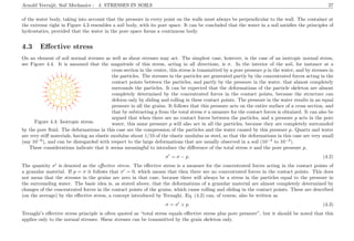 Arnold Verruijt, Soil Mechanics : 4. STRESSES IN SOILS 27
of the water body, taking into account that the pressure in every point on the walls must always be perpendicular to the wall. The container at
the extreme right in Figure 4.3 resembles a soil body, with its pore space. It can be concluded that the water in a soil satisﬁes the principles of
hydrostatics, provided that the water in the pore space forms a continuous body.
4.3 Eﬀective stress
On an element of soil normal stresses as well as shear stresses may act. The simplest case, however, is the case of an isotropic normal stress,
see Figure 4.4. It is assumed that the magnitude of this stress, acting in all directions, is σ. In the interior of the soil, for instance at a
........................................................................................................................................................................................................................................................................................................................................................................................................................................................................................
............................................
..............................................................................................................
...............................................................................................
...............................................................................................
................................................
............................................................................... ..............................................................................................................
...............................................................................................
...............................................................................................
................................................
...............................................................................
..............................................
.............................................................
...............................................................................................
............................................................................... ...................................................
............................................................................................
..............................................
.......................................................
..................................
.......................................
...............................................................
.........................................................
..........................................................................................
.....................................................................................................................
..................................................
..............................................
.........................................
....................
..............................
..................................
........
.................................
........
.................................
........ ..................................
........
.........................................
.........................................
..........................................
.................................
........
........................................................................... ........
................................. ........
................................. ........
.................................. ........
..................................
........
.................................
........
......................................... ..........................................
.........................................
.........................................
.................................
........
.................................
..........................................
........
.........................................
................................. ........
Figure 4.4: Isotropic stress.
cross section in the center, this stress is transmitted by a pore pressure p in the water, and by stresses in
the particles. The stresses in the particles are generated partly by the concentrated forces acting in the
contact points between the particles, and partly by the pressure in the water, that almost completely
surrounds the particles. It can be expected that the deformations of the particle skeleton are almost
completely determined by the concentrated forces in the contact points, because the structure can
deform only by sliding and rolling in these contact points. The pressure in the water results in an equal
pressure in all the grains. It follows that this pressure acts on the entire surface of a cross section, and
that by subtracting p from the total stress σ a measure for the contact forces is obtained. It can also be
argued that when there are no contact forces between the particles, and a pressure p acts in the pore
water, this same pressure p will also act in all the particles, because they are completely surrounded
by the pore ﬂuid. The deformations in this case are the compression of the particles and the water caused by this pressure p. Quartz and water
are very stiﬀ materials, having an elastic modulus about 1/10 of the elastic modulus os steel, so that the deformations in this case are very small
(say 10−6
), and can be disregarded with respect to the large deformations that are usually observed in a soil (10−3
to 10−2
).
These considerations indicate that it seems meaningful to introduce the diﬀerence of the total stress σ and the pore pressure p,
σ = σ − p. (4.2)
The quantity σ is denoted as the eﬀective stress. The eﬀective stress is a measure for the concentrated forces acting in the contact points of
a granular material. If p = σ it follows that σ = 0, which means that then there are no concentrated forces in the contact points. This does
not mean that the stresses in the grains are zero in that case, because there will always be a stress in the particles equal to the pressure in
the surrounding water. The basic idea is, as stated above, that the deformations of a granular material are almost completely determined by
changes of the concentrated forces in the contact points of the grains, which cause rolling and sliding in the contact points. These are described
(on the average) by the eﬀective stress, a concept introduced by Terzaghi. Eq. (4.2) can, of course, also be written as
σ = σ + p. (4.3)
Terzaghi’s eﬀective stress principle is often quoted as “total stress equals eﬀective stress plus pore pressure”, but it should be noted that this
applies only to the normal stresses. Shear stresses can be transmitted by the grain skeleton only.
 