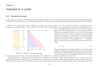 Chapter 5
STRESSES IN A LAYER
5.1 Vertical stresses
In many places on earth the soil consists of practically horizontal layers. If such a soil does not carry a local surface load, and if the groundwater
is at rest, the vertical stresses can be determined directly from a consideration of vertical equilibrium. The procedure is illustrated in this chapter.
A simple case is a homogeneous layer, completely saturated with water, see Figure 5.1. The pressure in the water is determined by the
location of the phreatic surface. This is deﬁned as the plane where the pressure in the groundwater is equal to the atmospheric pressure.
...................................................................................................................................................................................................................................................................................................................................................... ................
σzz..............................................................................................................................................................................................................................................................................................................................................................................................
................
z
.............................................................................................................................................................................................................................................................................................................................................................................................................................................................................................................................................................................................................................................................................................................................................................................................................................................................................................................................................................................................................................................................................................................................................................................................................................................................................................................................................................................................................................................................................................................................................................................................................................................................................................................................................................................................................................................................................................................................................................................................................................................................................................................................................................................................................................................................................................................................................................................................................................................................................................................................................................................................................................................................................................................................................................................................................................................................................................................................................................................................................................................................................................................................................................................................................................................................................................................................................................................................................................................................................................................................................................................................................
.............................................................................
.......................................................................................................................................................................................................................................................................................................................................................................................................................................................................................................
...
........
.............
..................
.......................
............................
.................................
......................................
...........................................
................................................
.....................................................
..........................................................
...............................................................
....................................................................
.........................................................................
..............................................................................
...................................................................................
........................................................................................
.............................................................................................
..................................................................................................
.......................................................................................................
............................................................................................................
.................................................................................................................
......................................................................................................................
...........................................................................................................................
................................................................................................................................
.....................................................................................................................................
..........................................................................................................................................
...............................................................................................................................................
....................................................................................................................................................
.............................................................................
...........
.............................................................................
...........
.............................................................................
...........
.............................................................................
...........
.............................................................................
...........
.............................................................................
...........
.............................................................................
...........
.........................................................................................................................................................................................................................................................................................................................................................................................................................................
.......................................................................................................................................................................................................................................................................................................................................................................................................................................................................................................
......
...........
................
.....................
..........................
...............................
....................................
.........................................
..............................................
...................................................
........................................................
.............................................................
..................................................................
.......................................................................
............................................................................
.................................................................................
......................................................................................
...........................................................................................
................................................................................................
.....................................................................................................
..........................................................................................................
...............................................................................................................
....................................................................................................................
.........................................................................................................................
..............................................................................................................................
...................................................................................................................................
........................................................................................................................................
.............................................................................................................................................
..................................................................................................................................................
...............................................................................................................................................................................................................................................................................................................................................................................................................................................................................
...........
........................................................................................................................................................................................................................................................................................................................
...........
d
.................................................................................................................................................................. ........... .............................................................................................................................................................................
p
.................................................................................................................................................................. ........... .............................................................................................................................................................................
σzz
........ ........ ........ ........ ........ ........ ........ ........ ........ ......
........ ........ ........ ........ ........ ........ ........ ........ ........ ......
........
........
........
........
........
........
........
........
........
........
........
........
Figure 5.1: Stresses in a homogeneous layer.
If the atmospheric pressure is taken as the zero level of pres-
sures, as is usual, it follows that p = 0 at the phreatic surface.
If there are no capillary eﬀects in the soil, this is also the upper
boundary of the water, which is denoted as the groundwater
table. In the example it is assumed that the phreatic surface
coincides with the soil surface, see Figure 5.1. The volumetric
weight of the saturated soil is supposed to be γ = 20 kN/m3
.
The vertical normal stress in the soil now increases linearly with
depth,
σzz = γd. (5.1)
This is a consequence of vertical equilibrium of a column of soil
of height d. It has been assumed that there are no shear stresses
on the vertical planes bounding the column in horizontal direc-
tion. That seems to be a reasonable assumption if the terrain
is homogeneous and very large, with a single geological history. Often this is assumed, even when there are no data.
At a depth of 10 m, for instance, the vertical total stress is 200 kN/m2
= 200 kPa. Because the groundwater is at rest, the pressures in the
water will be hydrostatic. The soil can be considered to be a container of water of very complex shape, bounded by all the particles, but that is
irrelevant for the actual pressure in the water. This means that the pressure in the water at a depth d will be equal to the weight of the water
31
 