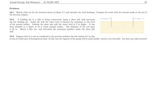 Arnold Verruijt, Soil Mechanics : 10. FLOW NET 67
Problems
10.1 Sketch a ﬂow net for the situation shown in Figure 8.7, and calculate the total discharge. Compare the result with the estimate made at the end of
the previous chapter.
.....................................................................................................................................................................................................................................................................................................................................................................................................................................................................................................................
.....................................................................................................................................................................................................................................................................................................................................................................................................................................................................................................................
...............................................................................................................................................................................................................................................................................................................................................................................................................................................................................................................................................................................................................................................................................................................................................................................................................................................................................................................................................................................................................................................................................................................................................................................................................................................................................................................................................................................................................................................................................................................................................................................................................................................................................................................................................................................................................................................................................................................................................................................................................................................................................................................................................................................................................................................................................................................................................................................................................................................................................................................................................................................................................................................................................................................................................................................................................................................................................................................................................................................................................................................................................................................................................................................................................................................................................................................................................................................................................................................................................................................................................................................................................................................................................................................................................................................................................................................................................................................................................................................................................................................................................................................................................................................................................................................................................................................................................................................................................................................................................................................................................................................................................................................................................................................................................................................................................................................................................................................................................................................................................................................................................................................................................................................................................................................................................................................................................................................................................................................................................................................................................
..............................................................................................................................
..........................
..............................................................................................................................
..........................
....................................................................................................................
....................................................................................................................
10.2 A building pit in a lake is being constructed, using a sheet pile wall surround-
ing the building pit. Inside the wall the water level is lowered (by pumping) to the level
of the ground surface. Outside the sheet pile wall the water level is 5 m higher. It has
been installed to a depth of 10 m below ground surface. The thickness of the soil layer
is 20 m. Sketch a ﬂow net, and determine the maximum gradient inside the sheet pile
wall.
10.3 Suppose that in a case as considered in the previous problem the soil consists of 1 m clay
on top of a thick layer of homogeneous sand. In that case the capacity of the pumps will be much smaller, which is very favorable. Are there any risks involved?
 
