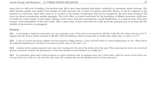 Arnold Verruijt, Soil Mechanics : 12. STRESS STRAIN RELATIONS 78
seems that in a full cycle of loading a few particles may ﬁnd a more dense packing than before, resulting in a continuing volume decrease. The
eﬀect becomes smaller and smaller if the number of cycles increases, but it seems to continue practically forever. It can be compared to the
situation in a full train, where there seems to be no limit to the number of passengers that can be transported. By some more pressing a full
train can always accommodate another passenger. The cyclic eﬀect is of great importance for the foundation of oﬀshore structures, which may
be loaded by a large number of wave loads. During a severe storm each wave may generate a small densiﬁcation, or a small increase of the pore
pressure, if the permeability of the soil is small. After a great many of these wave loads the build up of pore pressures may be so large that the
stability of the structure is endangered.
Problems
12.1 A soil sample is loaded in a laboratory test, by an isotropic stress. If the stress is increased from 100 kPa to 200 kPa, the volume decrease is 0.1 %.
Suppose that the stress is further increased to 300 kPa. Will the additional volume decrease then be smaller than, larger than, or equal to 0.1 %?
12.2 A part of a guard rail along a highway has been tested by pulling sideways. A force of 10 kN leads to a lateral displacement of 1 cm. What will be
the additional displacement is the force is increased to 20 kN, more or less than 1 cm?
12.3 A plastic bottle contains saturated sand, and water reaching into the neck of the bottle, above the sand. When squeezing the bottle, the water level
appears to go down. Explain this phenomenon. Is this sand suitable for the foundation of a bridge pier?
12.4 In a laboratory quick sand is being produced in a large cylindrical tank, by pumping water into it from below, while the excess of water ﬂows over
the top of the tank,, back in to the reservoir. How deep will a student sink into the ﬂuidized mixture of sand and water?
 