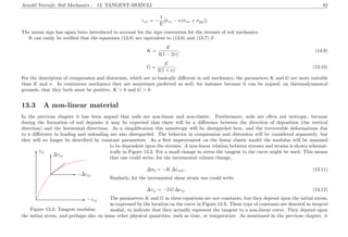Arnold Verruijt, Soil Mechanics : 13. TANGENT-MODULI 82
εzz = −
1
E
[σzz − ν(σxx + σyy)].
The minus sign has again been introduced to account for the sign convention for the stresses of soil mechanics.
It can easily be veriﬁed that the equations (13.8) are equivalent to (13.6) and (13.7) if
K =
E
3(1 − 2ν)
, (13.9)
G =
E
2(1 + ν)
. (13.10)
For the description of compression and distorsion, which are so basically diﬀerent in soil mechanics, the parameters K and G are more suitable
than E and ν. In continuum mechanics they are sometimes preferred as well, for instance because it can be argued, on thermodynamical
grounds, that they both must be positive, K > 0 and G > 0.
13.3 A non-linear material
In the previous chapter it has been argued that soils are non-linear and non-elastic. Furthermore, soils are often not isotropic, because
during the formation of soil deposits it may be expected that there will be a diﬀerence between the direction of deposition (the vertical
direction) and the horizontal directions. As a simpliﬁcation this anisotropy will be disregarded here, and the irreversible deformations due
to a diﬀerence in loading and unloading are also disregarded. The behavior in compression and distorsion will be considered separately, but
they will no longer be described by constant parameters. As a ﬁrst improvement on the linear elastic model the modulus will be assumed
...................................................................................................................................................................................................................................................................... ........... −εij......................................................................................................................................................................................................................................................................
........... τij
......................................................................................................................................... ...........
−∆εij................................................................................................................
........... ∆τij
.................................................................................................
.........................................................................................................................................................................................................................................................................................................................................................
Figure 13.3: Tangent modulus.
to be dependent upon the stresses. A non-linear relation between stresses and strains is shown schemat-
ically in Figure 13.3. For a small change in stress the tangent to the curve might be used. This means
that one could write, for the incremental volume change,
∆σ0 = −K ∆εvol, (13.11)
Similarly, for the incremental shear strain one could write
∆τij = −2 G ∆eij. (13.12)
The parameters K and G in these equations are not constants, but they depend upon the initial stress,
as expressed by the location on the curve in Figure 13.3. These type of constants are denoted as tangent
moduli, to indicate that they actually represent the tangent to a non-linear curve. They depend upon
the initial stress, and perhaps also on some other physical quantities, such as time, or temperature. As mentioned in the previous chapter, it
 