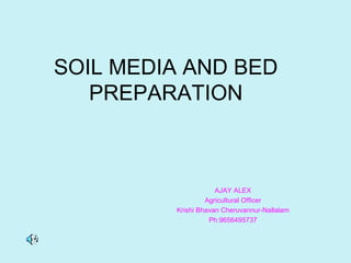 SOIL MEDIA AND BED
PREPARATION
AJAY ALEX
Agricultural Officer
Krishi Bhavan Cheruvannur-Nallalam
Ph:9656495737
 