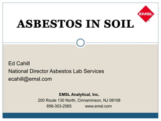 Ed Cahill
National Director Asbestos Lab Services
ecahill@emsl.com

                       EMSL Analytical, Inc.
            200 Route 130 North, Cinnaminson, NJ 08108
                856-303-2565         www.emsl.com
 